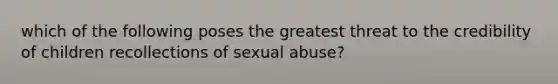 which of the following poses the greatest threat to the credibility of children recollections of sexual abuse?