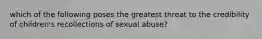 which of the following poses the greatest threat to the credibility of children's recollections of sexual abuse?