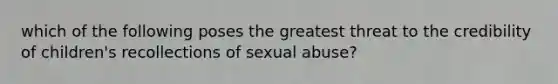 which of the following poses the greatest threat to the credibility of children's recollections of sexual abuse?