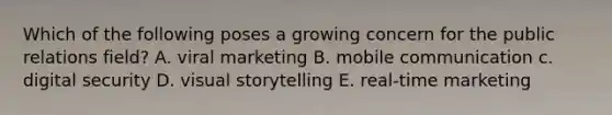 Which of the following poses a growing concern for the public relations field? A. viral marketing B. mobile communication c. digital security D. visual storytelling E. real-time marketing