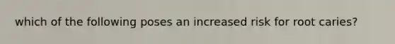 which of the following poses an increased risk for root caries?