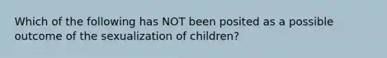 Which of the following has NOT been posited as a possible outcome of the sexualization of children?