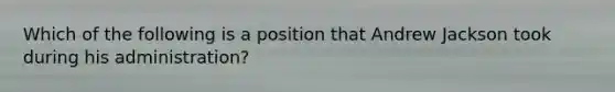 Which of the following is a position that Andrew Jackson took during his administration?