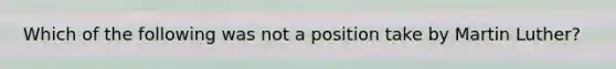 Which of the following was not a position take by Martin Luther?