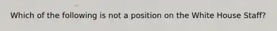 Which of the following is not a position on the White House Staff?