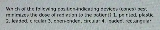 Which of the following position-indicating devices (cones) best minimizes the dose of radiation to the patient? 1. pointed, plastic 2. leaded, circular 3. open-ended, circular 4. leaded, rectangular