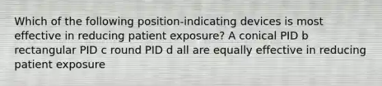 Which of the following position-indicating devices is most effective in reducing patient exposure? A conical PID b rectangular PID c round PID d all are equally effective in reducing patient exposure