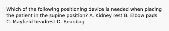 Which of the following positioning device is needed when placing the patient in the supine position? A. Kidney rest B. Elbow pads C. Mayfield headrest D. Beanbag