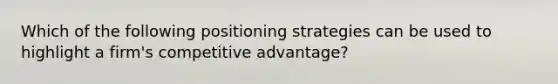 Which of the following positioning strategies can be used to highlight a firm's competitive advantage?