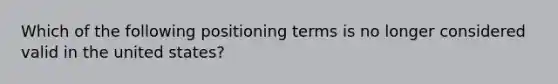 Which of the following positioning terms is no longer considered valid in the united states?