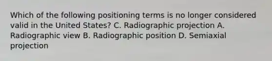 Which of the following positioning terms is no longer considered valid in the United States? C. Radiographic projection A. Radiographic view B. Radiographic position D. Semiaxial projection