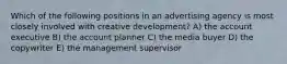 Which of the following positions in an advertising agency is most closely involved with creative development? A) the account executive B) the account planner C) the media buyer D) the copywriter E) the management supervisor