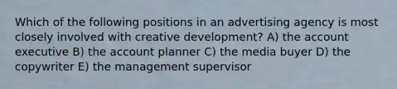 Which of the following positions in an advertising agency is most closely involved with creative development? A) the account executive B) the account planner C) the media buyer D) the copywriter E) the management supervisor