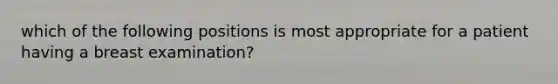 which of the following positions is most appropriate for a patient having a breast examination?