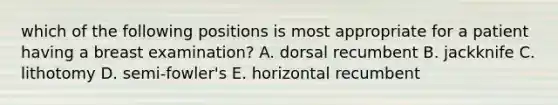 which of the following positions is most appropriate for a patient having a breast examination? A. dorsal recumbent B. jackknife C. lithotomy D. semi-fowler's E. horizontal recumbent