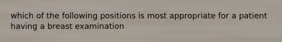 which of the following positions is most appropriate for a patient having a breast examination