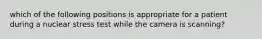 which of the following positions is appropriate for a patient during a nuclear stress test while the camera is scanning?