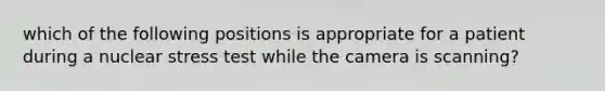 which of the following positions is appropriate for a patient during a nuclear stress test while the camera is scanning?