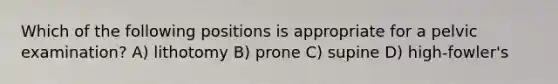 Which of the following positions is appropriate for a pelvic examination? A) lithotomy B) prone C) supine D) high-fowler's