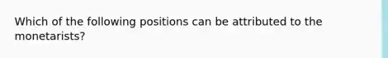 Which of the following positions can be attributed to the monetarists?