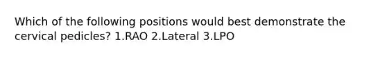 Which of the following positions would best demonstrate the cervical pedicles? 1.RAO 2.Lateral 3.LPO