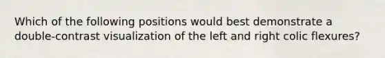 Which of the following positions would best demonstrate a double-contrast visualization of the left and right colic flexures?