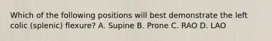 Which of the following positions will best demonstrate the left colic (splenic) flexure? A. Supine B. Prone C. RAO D. LAO