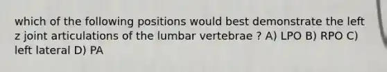 which of the following positions would best demonstrate the left z joint articulations of the lumbar vertebrae ? A) LPO B) RPO C) left lateral D) PA