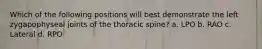 Which of the following positions will best demonstrate the left zygapophyseal joints of the thoracic spine? a. LPO b. RAO c. Lateral d. RPO