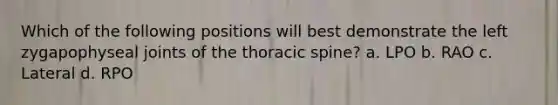 Which of the following positions will best demonstrate the left zygapophyseal joints of the thoracic spine? a. LPO b. RAO c. Lateral d. RPO