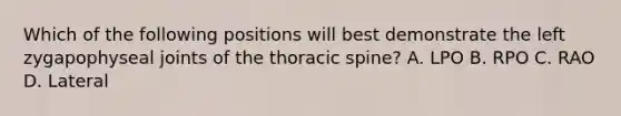 Which of the following positions will best demonstrate the left zygapophyseal joints of the thoracic spine? A. LPO B. RPO C. RAO D. Lateral