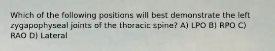 Which of the following positions will best demonstrate the left zygapophyseal joints of the thoracic spine? A) LPO B) RPO C) RAO D) Lateral