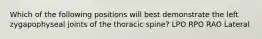 Which of the following positions will best demonstrate the left zygapophyseal joints of the thoracic spine? LPO RPO RAO Lateral