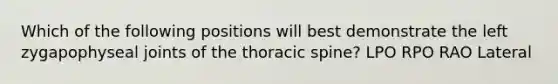 Which of the following positions will best demonstrate the left zygapophyseal joints of the thoracic spine? LPO RPO RAO Lateral