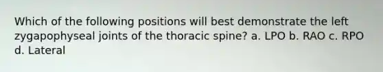 Which of the following positions will best demonstrate the left zygapophyseal joints of the thoracic spine? a. LPO b. RAO c. RPO d. Lateral