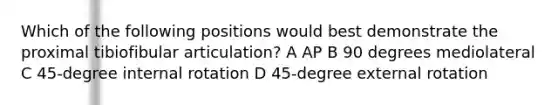 Which of the following positions would best demonstrate the proximal tibiofibular articulation? A AP B 90 degrees mediolateral C 45-degree internal rotation D 45-degree external rotation