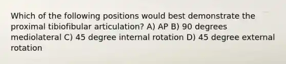 Which of the following positions would best demonstrate the proximal tibiofibular articulation? A) AP B) 90 degrees mediolateral C) 45 degree internal rotation D) 45 degree external rotation