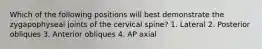 Which of the following positions will best demonstrate the zygapophyseal joints of the cervical spine? 1. Lateral 2. Posterior obliques 3. Anterior obliques 4. AP axial