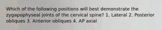 Which of the following positions will best demonstrate the zygapophyseal joints of the cervical spine? 1. Lateral 2. Posterior obliques 3. Anterior obliques 4. AP axial