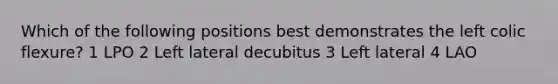 Which of the following positions best demonstrates the left colic flexure? 1 LPO 2 Left lateral decubitus 3 Left lateral 4 LAO