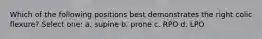 Which of the following positions best demonstrates the right colic flexure? Select one: a. supine b. prone c. RPO d. LPO