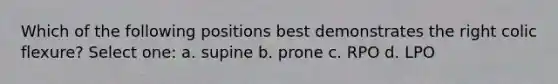 Which of the following positions best demonstrates the right colic flexure? Select one: a. supine b. prone c. RPO d. LPO