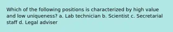 Which of the following positions is characterized by high value and low uniqueness? a. Lab technician b. Scientist c. Secretarial staff d. Legal adviser