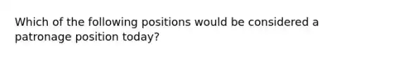 Which of the following positions would be considered a patronage position today?