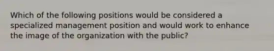 Which of the following positions would be considered a specialized management position and would work to enhance the image of the organization with the public?