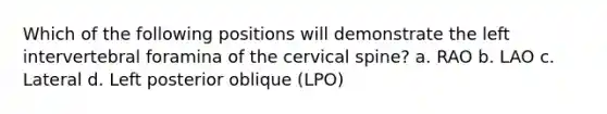 Which of the following positions will demonstrate the left intervertebral foramina of the cervical spine? a. RAO b. LAO c. Lateral d. Left posterior oblique (LPO)