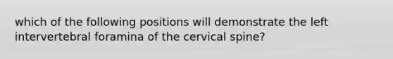 which of the following positions will demonstrate the left intervertebral foramina of the cervical spine?