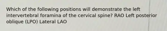 Which of the following positions will demonstrate the left intervertebral foramina of the cervical spine? RAO Left posterior oblique (LPO) Lateral LAO