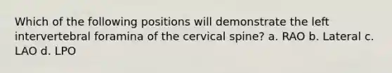 Which of the following positions will demonstrate the left intervertebral foramina of the cervical spine? a. RAO b. Lateral c. LAO d. LPO