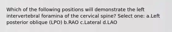 Which of the following positions will demonstrate the left intervertebral foramina of the cervical spine? Select one: a.Left posterior oblique (LPO) b.RAO c.Lateral d.LAO